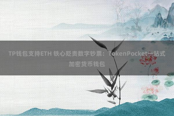 TP钱包支持ETH 铁心贬责数字钞票：TokenPocket一站式加密货币钱包