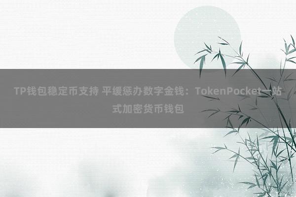 TP钱包稳定币支持 平缓惩办数字金钱：TokenPocket一站式加密货币钱包