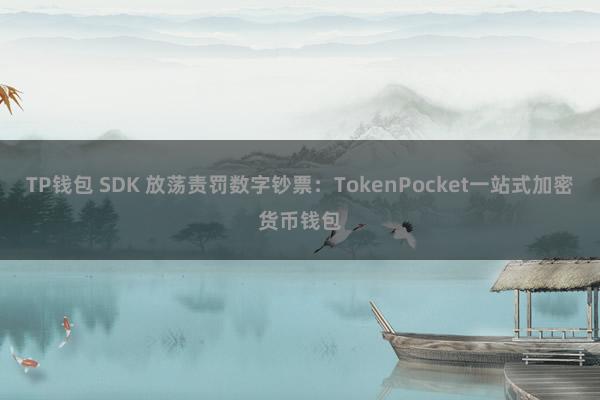 TP钱包 SDK 放荡责罚数字钞票：TokenPocket一站式加密货币钱包