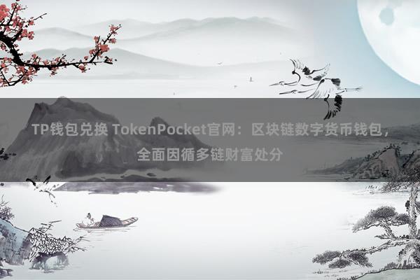 TP钱包兑换 TokenPocket官网：区块链数字货币钱包，全面因循多链财富处分